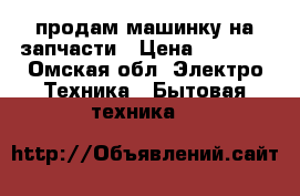 продам машинку на запчасти › Цена ­ 2 500 - Омская обл. Электро-Техника » Бытовая техника   